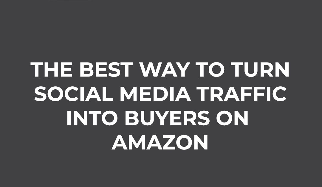The Best Way To Turn Social Media Traffic Into Buyers On Amazon