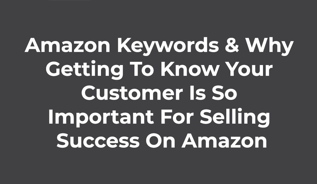 Amazon Keywords & Why Getting To Know Your Customer Is So Important For Selling Success On Amazon
