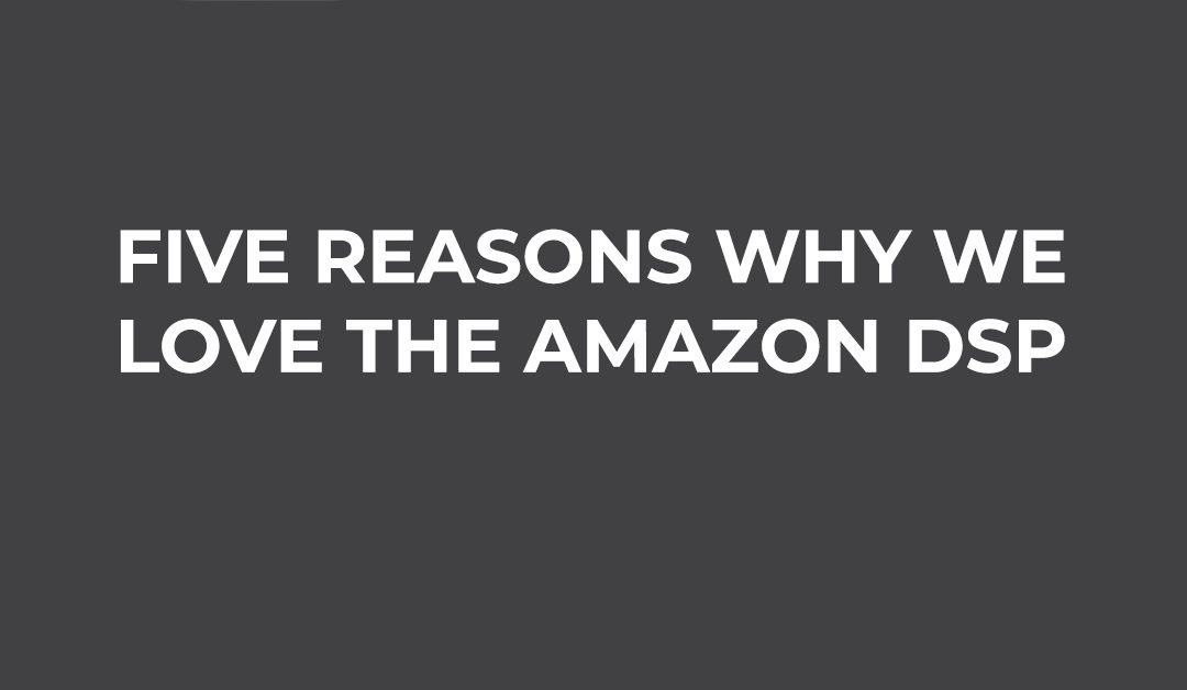 Five Reasons Why We Love the Amazon DSP