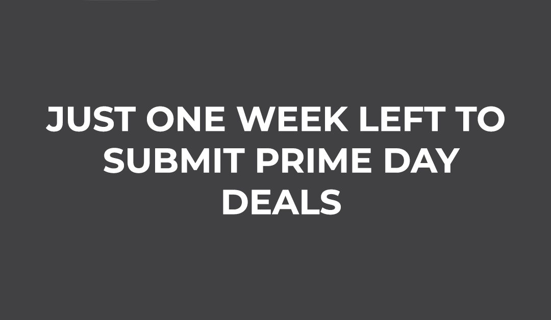 JUST ONE WEEK LEFT TO SUBMIT PRIME DAY DEALS